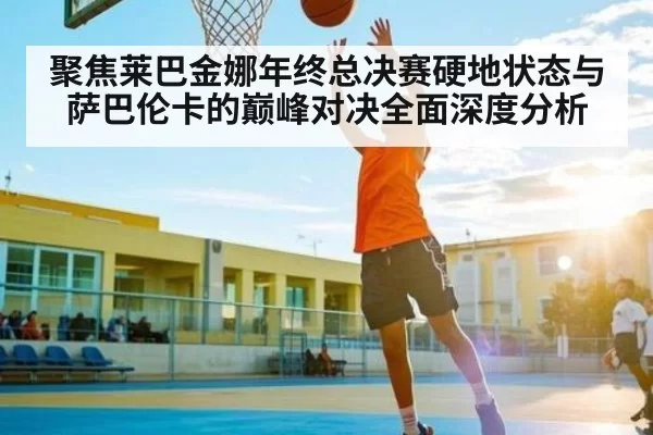 聚焦莱巴金娜年终总决赛硬地状态与萨巴伦卡的巅峰对决全面深度分析